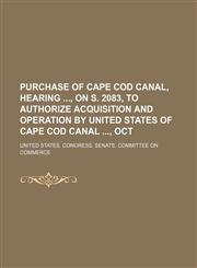 Purchase of Cape Cod Canal, hearing , on S. 2083, to authorize acquisition and operation by United States of Cape Cod Canal , Oct,1151460850,9781151460851
