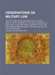Observations on military law; and the constitution and practice of courts martial, with a summary of the law of evidence, as applicable to military trials adapted to the laws, regulations and customs of the army and navy of the United States,1236459091,9781236459091