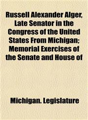 Russell Alexander Alger, Late Senator in the Congress of the United States From Michigan; Memorial Exercises of the Senate and House of,1152503332,9781152503335