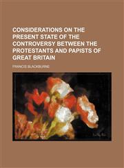 Considerations on the Present State of the Controversy Between the Protestants and Papists of Great Britain,1150996676,9781150996672