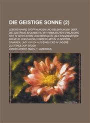 Die Geistige Sonne; Lebenswahre Eroffnungen Und Belehrungen Uber Die Zustande Im Jenseits, Mit Himmlischer Erklarung Der 12 Gottlichen Lebensregeln; (,1234361604,9781234361600