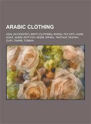 Arabic Clothing Agal (Accessory), Bisht (Clothing), Burqa, Fez (Hat), Hijab, Izaar, Jilb B, Keffiyeh, Niq B, Sirwal, Tantour, Taqiyah,1230533184,9781230533186