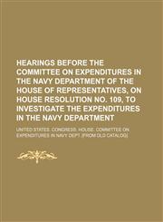 Hearings Before the Committee on Expenditures in the Navy Department of the House of Representatives, on House Resolution No. 109, to Investigate the Expenditures in the Navy Department,1151085871,9781151085870