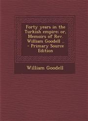 Forty Years in the Turkish Empire; Or, Memoirs of REV. William Goodell .. - Primary Source Edition,1294364367,9781294364368
