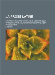 La Prose Latine; Comprenant Quatre Parties 1o Le Mot Latin; 2o La Tournure Latine; 3o La Construction Latine; 4o La Periode Latine,1153526050,9781153526050