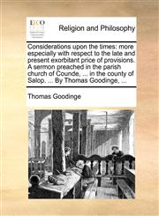 Considerations upon the times more especially with respect to the late and present exorbitant price of provisions. A sermon preached in the parish church of Counde, ... in the county of Salop. ... By Thomas Goodinge, ...,1140898582,9781140898580