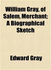 William Gray, of Salem, Merchant; A Biographical Sketch,1153210800,9781153210805