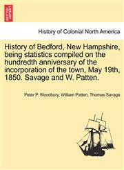 History of Bedford, New Hampshire, being statistics compiled on the hundredth anniversary of the incorporation of the town, May 19th, 1850. Savage and W. Patten.,1241552215,9781241552213
