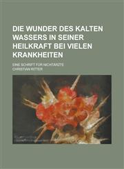 Die Wunder Des Kalten Wassers in Seiner Heilkraft Bei Vielen Krankheiten; Eine Schrift Fur Nichtarzte,1234626896,9781234626891