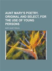 Aunt Mary's poetry, original and select, for the use of young persons,1234380110,9781234380113