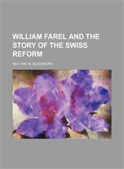 WILLIAM FAREL AND THE STORY OF THE SWISS REFORM,1231187905,9781231187906