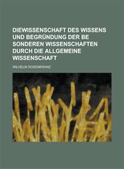 Diewissenschaft Des Wissens Und Begrundung Der Be Sonderen Wissenschaften Durch Die Allgemeine Wissenschaft,1234144646,9781234144647