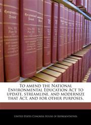To amend the National Environmental Education Act to update, streamline, and modernize that Act, and for other purposes.,1240370431,9781240370436