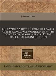 Quo vadis? A iust censure of travell as it is commonly vndertaken by the gentlemen of our nation. By Ios. Hall D. of Diuinitie. (1617),1171315805,9781171315803