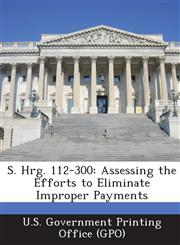 S. Hrg. 112-300 Assessing the Efforts to Eliminate Improper Payments,1289318999,9781289318994