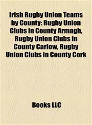 Irish Rugby Union Teams by County Rugby Union Clubs in County Armagh, Rugby Union Clubs in County Carlow, Rugby Union Clubs in County Cork,1158199783,9781158199785