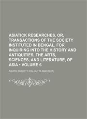 Asiatick Researches, Or, Transactions of the Society Instituted in Bengal, for Inquiring Into the History and Antiquities, the Arts, Sciences, and Literature, of Asia (Volume 6),1150207477,9781150207471