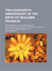 Two-Hundredth Anniversary of the Birth of Benjamin Franklin; Celebration by the Commonwealth of Massachusetts and the City of Boston, Symphony Hall, J,1236461274,9781236461278
