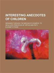 Interesting anecdotes of children; designed through the medium of example, to inculcate principles of virtue and piety,1151419222,9781151419224