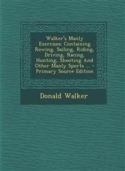 Walker's Manly Exercises Containing Rowing, Sailing, Riding, Driving, Racing, Hunting, Shooting And Other Manly Sports ... - Primary Source Edition,1293066958,9781293066959