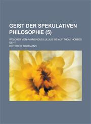 Geist Der Spekulativen Philosophie; Welcher Von Raymundus Lullius Bis Auf Thom. Hobbes Geht (5),1234641860,9781234641863