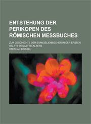 Entstehung Der Perikopen Des Romischen Messbuches; Zur Geschichte Der Evangelienbucher in Der Ersten Halfte Des Mittelalters,1234614936,9781234614935