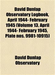 David Dunlap Observatory Logbook, April 1944- February 1945 (Volume 13, April 1944- February 1945, Plate nos. 9981-10915),1153471183,9781153471183