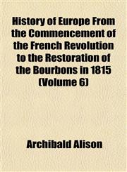 History of Europe From the Commencement of the French Revolution to the Restoration of the Bourbons in 1815 (Volume 6),1152304070,9781152304079