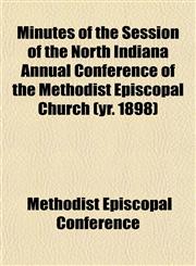 Minutes of the Session of the North Indiana Annual Conference of the Methodist Episcopal Church (yr. 1898),1153082462,9781153082464