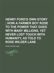 Henry Ford's Own Story; How a Farmer Boy Rose to the Power That Goes With Many Millions, Yet Never Lost Touch With Humanity, as Told to Rose Wilder Lane,1151116467,9781151116468