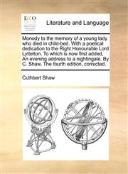 Monody to the memory of a young lady who died in child-bed. With a poetical dedication to the Right Honourable Lord Lyttelton. To which is now first added, An evening address to a nightingale. By C. Shaw. The fourth edition, corrected.,1170400485,9781170400487