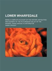 Lower Wharfedale; Being a complete account of the history, antiquities and scenery of the picturesque valley of the Wharfe, from Cawood to Arthington,1130767418,9781130767414