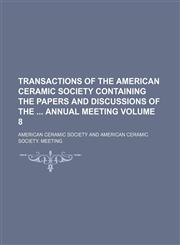 Transactions of the American Ceramic Society Containing the Papers and Discussions of the Annual Meeting Volume 8,113063499X,9781130634990