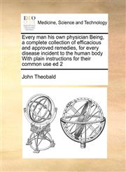 Every man his own physician Being, a complete collection of efficacious and approved remedies, for every disease incident to the human body With plain instructions for their common use ed 2,1171472757,9781171472759