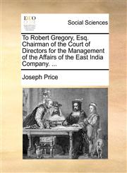 To Robert Gregory, Esq. Chairman of the Court of Directors for the Management of the Affairs of the East India Company. ...,1170136060,9781170136065