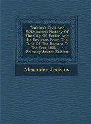 Jenkins's Civil and Ecclesiastical History of the City of Exeter and Its Environs from the Time of the Romans to the Year 1806 ... - Primary Source Ed,1287805418,9781287805410
