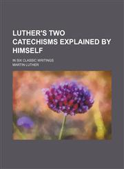 Luther's Two Catechisms Explained by Himself; In Six Classic Writings,1150076526,9781150076527