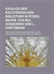 Katalog der Raczyńskischen Bibliothek in Posen. Bearb. von M.E. Sosnowski und L. Kurtzmann,1230116982,9781230116983
