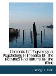 Elements Of Physiological Psychology A Treatise Of The Activities And Nature Of The Mind,1117088537,9781117088532