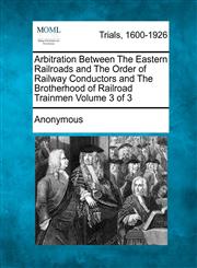 Arbitration Between The Eastern Railroads and The Order of Railway Conductors and The Brotherhood of Railroad Trainmen Volume 3 of 3,1275073697,9781275073692