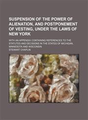 Suspension of the power of alienation, and postponement of vesting, under the laws of New York; With an appendix containing references to the statutes and decisions in the states of Michigan, Minnesota and Wisconsin,1150122838,9781150122835