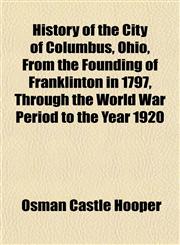 History of the City of Columbus, Ohio, From the Founding of Franklinton in 1797, Through the World War Period to the Year 1920,1152948466,9781152948464