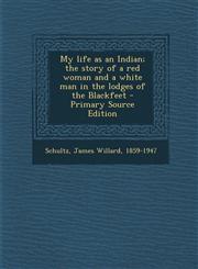 My life as an Indian; the story of a red woman and a white man in the lodges of the Blackfeet - Primary Source Edition,1295051079,9781295051076