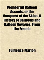Wonderful Balloon Ascents, or the Conquest of the Skies; A History of Balloons and Balloon Voyages. From the French,1151286869,9781151286864