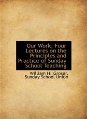 Our Work; Four Lectures on the Principles and Practice of Sunday School Teaching,114061746X,9781140617464