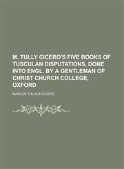 M. Tully Cicero's Five Books of Tusculan Disputations, Done Into Engl. by a Gentleman of Christ Church College, Oxford,1155016238,9781155016238