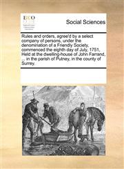 Rules and orders, agree'd by a select company of persons, under the denomination of a Friendly Society, commenced the eighth day of July, 1751, Held at the dwelling-house of John Farrand, ... in the parish of Putney, in the county of Surrey.,1170319572,9781170319574