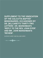 Supplement to the Vindication of the Calcutta Baptist Missionaries, Occasioned by Dr. [W.] Carey's 'thirty-Two Letters', Dr. Marshman's 'reply to the Rev. John Dyer' and Mr. John Marshman's 'review'.,1151142956,9781151142955