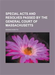 Special acts and resolves passed by the General Court of Massachusetts,123015549X,9781230155494