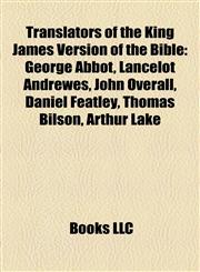 Translators of the King James Version of the Bible George Abbot, Lancelot Andrewes, John Overall, Daniel Featley, Thomas Bilson, Arthur Lake,1155289072,9781155289076